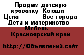 Продам детскую кроватку “Ксюша“ › Цена ­ 4 500 - Все города Дети и материнство » Мебель   . Красноярский край